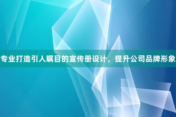 专业打造引人瞩目的宣传册设计，提升公司品牌形象