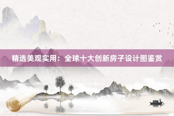 精选美观实用：全球十大创新房子设计图鉴赏