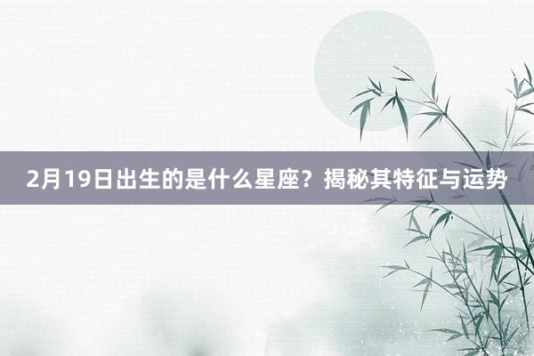 2月19日出生的是什么星座？揭秘其特征与运势