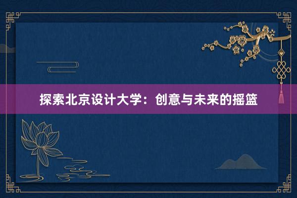 探索北京设计大学：创意与未来的摇篮