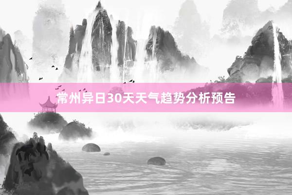 常州异日30天天气趋势分析预告